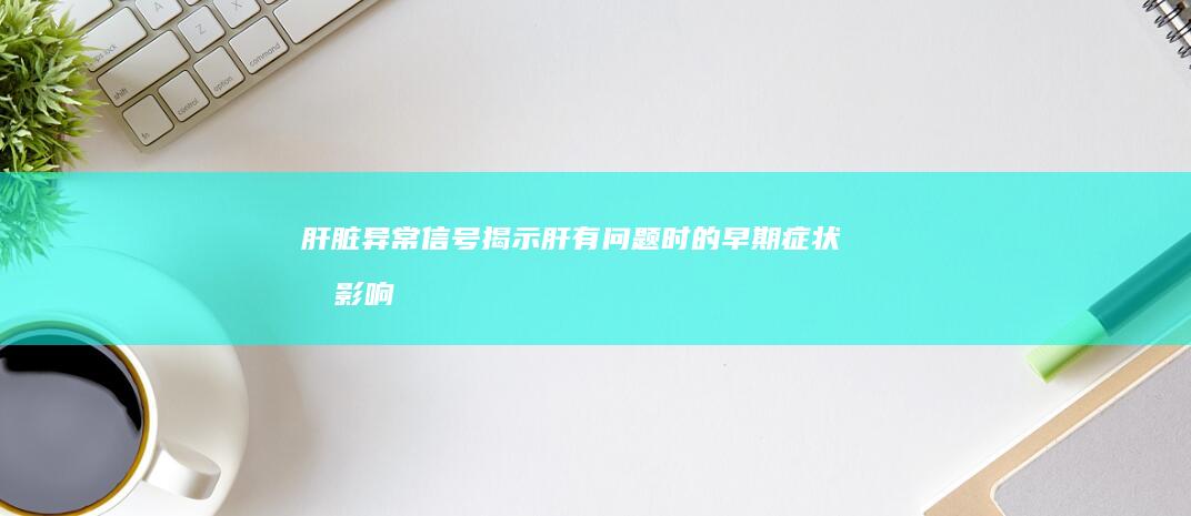 肝脏异常信号：揭示肝有问题时的早期症状及影响