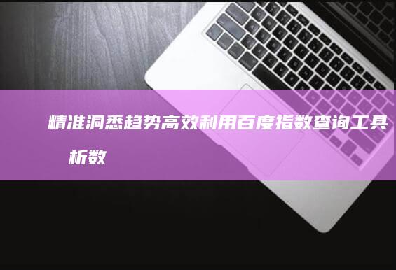 精准洞悉趋势：高效利用百度指数查询工具分析数据