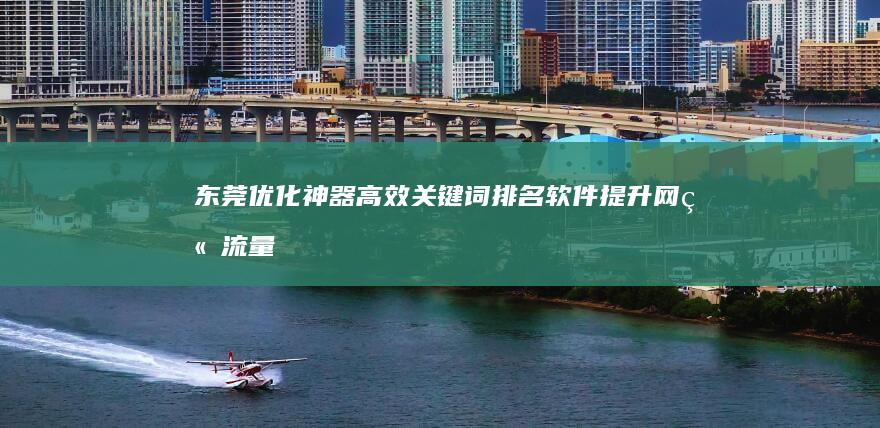 东莞优化神器：高效关键词排名软件提升网站流量